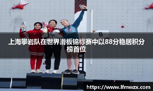 上海攀岩队在世界滑板锦标赛中以88分稳居积分榜首位