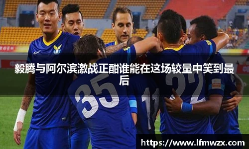 毅腾与阿尔滨激战正酣谁能在这场较量中笑到最后