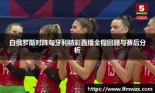 白俄罗斯对阵匈牙利精彩直播全程回顾与赛后分析