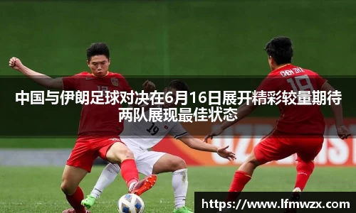 中国与伊朗足球对决在6月16日展开精彩较量期待两队展现最佳状态